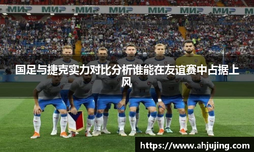 国足与捷克实力对比分析谁能在友谊赛中占据上风