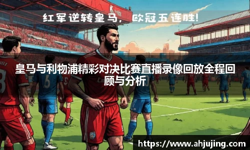 皇马与利物浦精彩对决比赛直播录像回放全程回顾与分析
