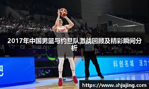2017年中国男篮与约旦队激战回顾及精彩瞬间分析