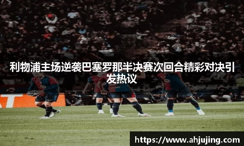 利物浦主场逆袭巴塞罗那半决赛次回合精彩对决引发热议